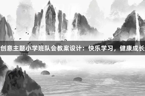 创意主题小学班队会教案设计：快乐学习，健康成长