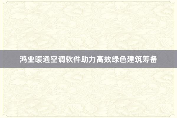 鸿业暖通空调软件助力高效绿色建筑筹备