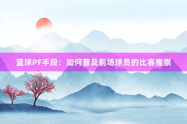 篮球PF手段：如何普及前场球员的比赛推崇