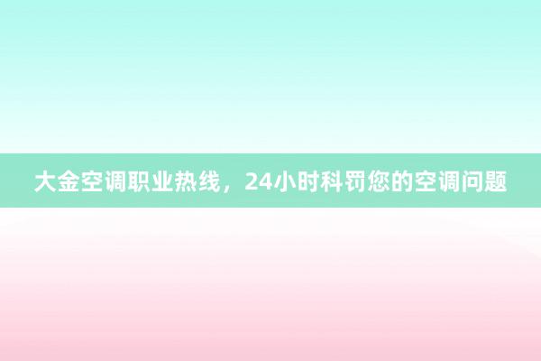 大金空调职业热线，24小时科罚您的空调问题